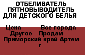 ОТБЕЛИВАТЕЛЬ-ПЯТНОВЫВОДИТЕЛЬ ДЛЯ ДЕТСКОГО БЕЛЬЯ › Цена ­ 190 - Все города Другое » Продам   . Приморский край,Артем г.